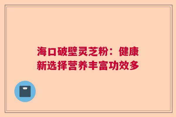 海口破壁灵芝粉：健康新选择营养丰富功效多