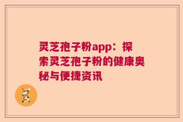 灵芝孢子粉app：探索灵芝孢子粉的健康奥秘与便捷资讯