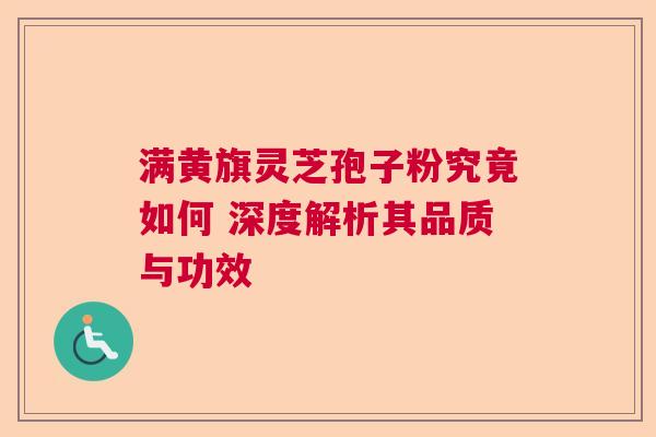 满黄旗灵芝孢子粉究竟如何 深度解析其品质与功效