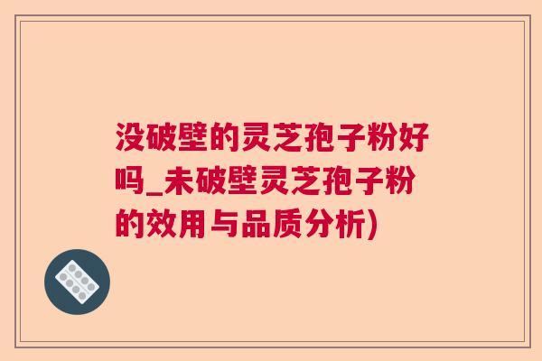 没破壁的灵芝孢子粉好吗_未破壁灵芝孢子粉的效用与品质分析)