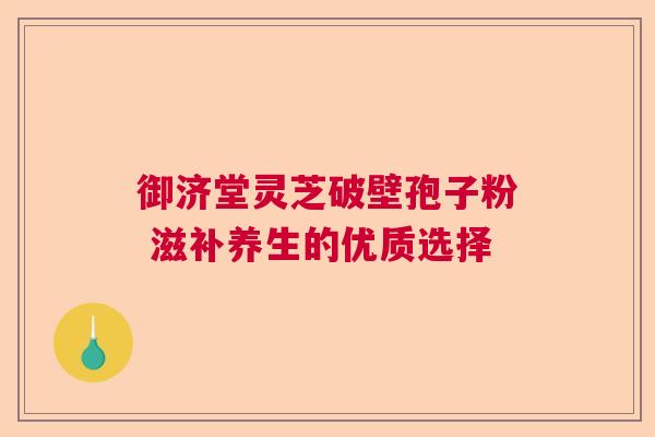 御济堂灵芝破壁孢子粉 滋补养生的优质选择
