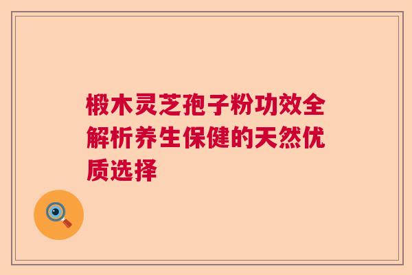 椴木灵芝孢子粉功效全解析养生保健的天然优质选择