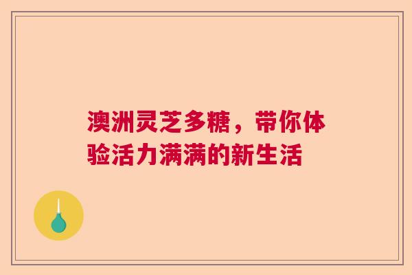 澳洲灵芝多糖，带你体验活力满满的新生活