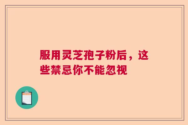 服用灵芝孢子粉后，这些禁忌你不能忽视