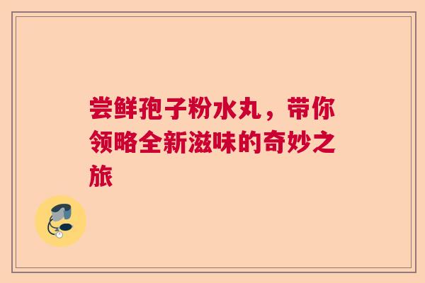 尝鲜孢子粉水丸，带你领略全新滋味的奇妙之旅
