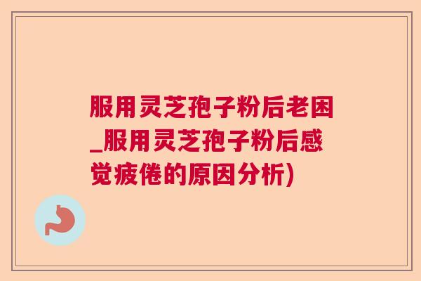 服用灵芝孢子粉后老困_服用灵芝孢子粉后感觉疲倦的原因分析)