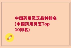 中国药用灵芝品种排名(中国药用灵芝Top10排名)