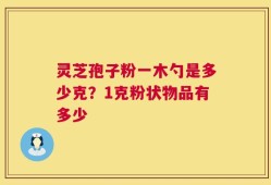 灵芝孢子粉一木勺是多少克？1克粉状物品有多少