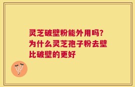 灵芝破壁粉能外用吗？为什么灵芝孢子粉去壁比破壁的更好