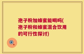 孢子粉加蜂蜜能喝吗(孢子粉和蜂蜜混合饮用的可行性探讨)