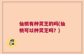 仙桃有种灵芝的吗(仙桃可以种灵芝吗？)