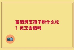 富硒灵芝孢子粉什么吃？灵芝含硒吗