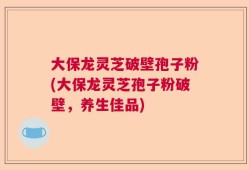 大保龙灵芝破壁孢子粉(大保龙灵芝孢子粉破壁，养生佳品)