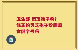 卫生部 灵芝孢子粉？修正的灵芝孢子粉是国食健字号吗