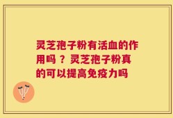 灵芝孢子粉有活血的作用吗 ？灵芝孢子粉真的可以提高免疫力吗