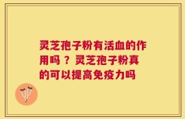 灵芝孢子粉有活血的作用吗 ？灵芝孢子粉真的可以提高免疫力吗