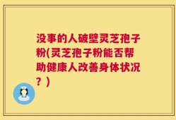 没事的人破壁灵芝孢子粉(灵芝孢子粉能否帮助健康人改善身体状况？)