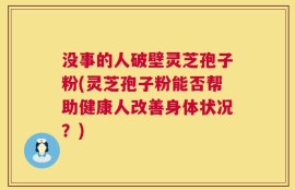 没事的人破壁灵芝孢子粉(灵芝孢子粉能否帮助健康人改善身体状况？)