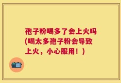 孢子粉喝多了会上火吗(喝太多孢子粉会导致上火，小心服用！)
