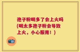 孢子粉喝多了会上火吗(喝太多孢子粉会导致上火，小心服用！)