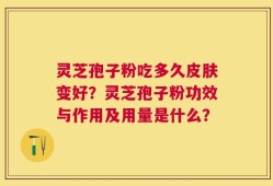 灵芝孢子粉吃多久皮肤变好？灵芝孢子粉功效与作用及用量是什么？