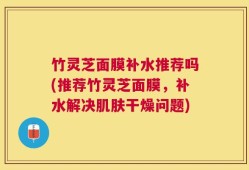 竹灵芝面膜补水推荐吗(推荐竹灵芝面膜，补水解决肌肤干燥问题)