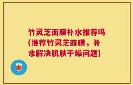 竹灵芝面膜补水推荐吗(推荐竹灵芝面膜，补水解决肌肤干燥问题)