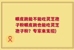 眼皮跳能不能吃灵芝孢子粉眼皮跳也能吃灵芝孢子粉？专家来支招)
