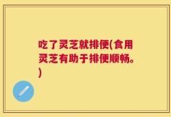 吃了灵芝就排便(食用灵芝有助于排便顺畅。)
