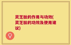 灵芝肽的作用与功效(灵芝肽的功效及使用建议)