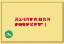 灵芝花养护方法(如何正确养护灵芝花？)