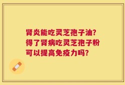肾炎能吃灵芝孢子油？得了肾病吃灵芝孢子粉可以提高免疫力吗？