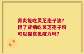 肾炎能吃灵芝孢子油？得了肾病吃灵芝孢子粉可以提高免疫力吗？