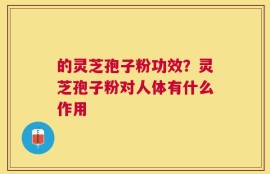 的灵芝孢子粉功效？灵芝孢子粉对人体有什么作用