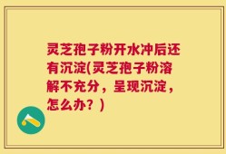 灵芝孢子粉开水冲后还有沉淀(灵芝孢子粉溶解不充分，呈现沉淀，怎么办？)