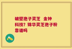 破壁孢子灵芝  金钟科技？锦华灵芝孢子粉靠谱吗