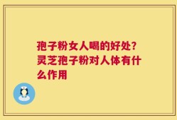 孢子粉女人喝的好处？灵芝孢子粉对人体有什么作用