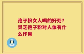 孢子粉女人喝的好处？灵芝孢子粉对人体有什么作用