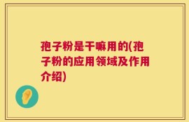 孢子粉是干嘛用的(孢子粉的应用领域及作用介绍)