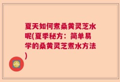 夏天如何煮桑黄灵芝水呢(夏季秘方：简单易学的桑黄灵芝煮水方法)