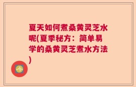夏天如何煮桑黄灵芝水呢(夏季秘方：简单易学的桑黄灵芝煮水方法)