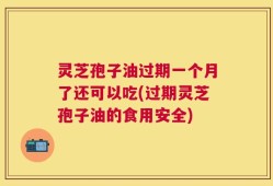 灵芝孢子油过期一个月了还可以吃(过期灵芝孢子油的食用安全)