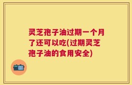 灵芝孢子油过期一个月了还可以吃(过期灵芝孢子油的食用安全)