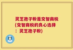灵芝孢子粉是交智商税(交智商税的良心选择：灵芝孢子粉)
