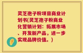 灵芝孢子粉项目商业计划书(灵芝孢子粉商业化营销计划：拓展市场、开发新产品，进一步实现品牌价值。)