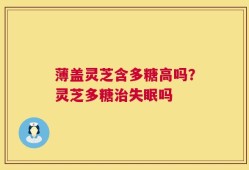 薄盖灵芝含多糖高吗？灵芝多糖治失眠吗