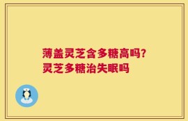 薄盖灵芝含多糖高吗？灵芝多糖治失眠吗