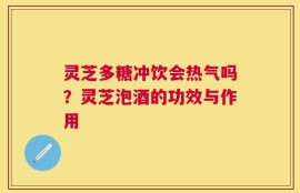 灵芝多糖冲饮会热气吗？灵芝泡酒的功效与作用