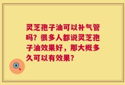 灵芝孢子油可以补气管吗？很多人都说灵芝孢子油效果好，那大概多久可以有效果？