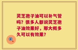 灵芝孢子油可以补气管吗？很多人都说灵芝孢子油效果好，那大概多久可以有效果？